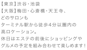 【東京】渋谷・池袋【大阪】梅田・心斎橋・天王寺、どのサロンもターミナル駅から徒歩4分以圏内の高ロケーション。休日はエステの前後にショッピングやグルメの予定を組み合わせて楽しめます！